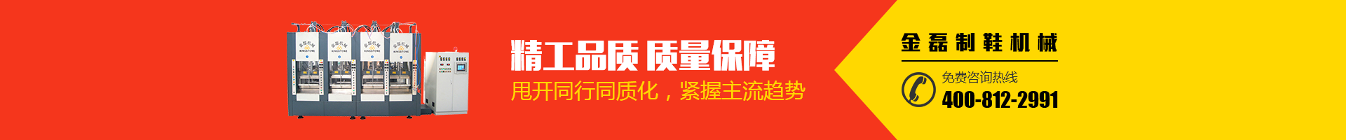 金磊制鞋機(jī)械：精工品質(zhì)，質(zhì)量保障；甩開(kāi)同行同質(zhì)化，緊握主流趨勢(shì)；免費(fèi)咨詢(xún)熱線(xiàn)：400-812-2991